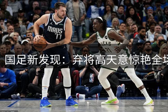国足新发现：弃将高天意惊艳全场